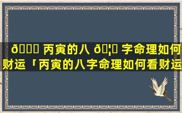 🐞 丙寅的八 🦅 字命理如何看财运「丙寅的八字命理如何看财运好不好」